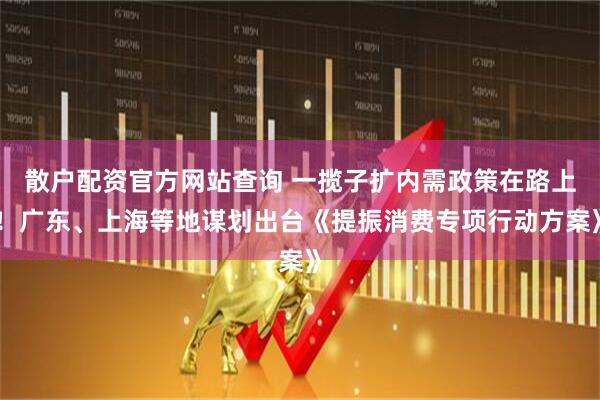 散戶(hù)配資官方網(wǎng)站查詢(xún) 一攬子擴(kuò)內(nèi)需政策在路上！廣東、上海等地謀劃出臺(tái)《提振消費(fèi)專(zhuān)項(xiàng)行動(dòng)方案》