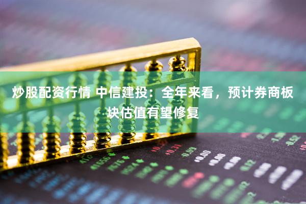 炒股配資行情 中信建投：全年來看，預(yù)計(jì)券商板塊估值有望修復(fù)
