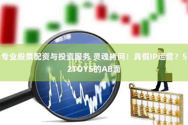 專業(yè)股票配資與投資服務(wù) 靈魂拷問！真假IP運(yùn)營？52TOYS的AB面