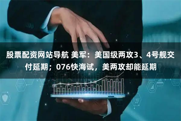 股票配資網(wǎng)站導(dǎo)航 美軍：美國級兩攻3、4號艦交付延期；076快海試，美兩攻卻能延期