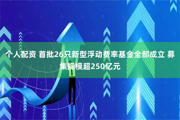 個(gè)人配資 首批26只新型浮動費(fèi)率基金全部成立 募集規(guī)模超250億元