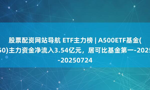 股票配資網(wǎng)站導(dǎo)航 ETF主力榜 | A500ETF基金(512050)主力資金凈流入3.54億元，居可比基金第一-20250724
