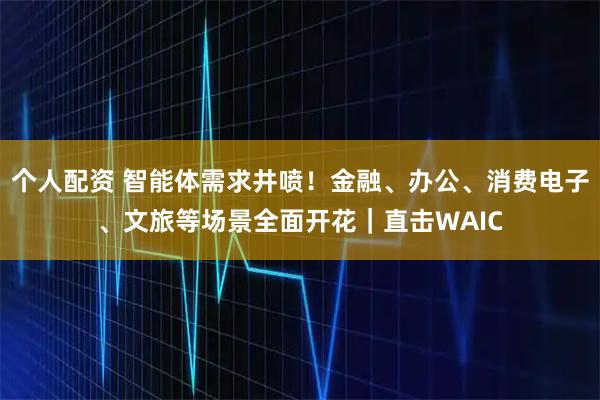 個(gè)人配資 智能體需求井噴！金融、辦公、消費(fèi)電子、文旅等場景全面開花｜直擊WAIC