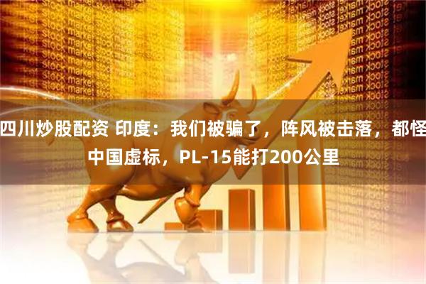 四川炒股配資 印度：我們被騙了，陣風(fēng)被擊落，都怪中國虛標(biāo)，PL-15能打200公里
