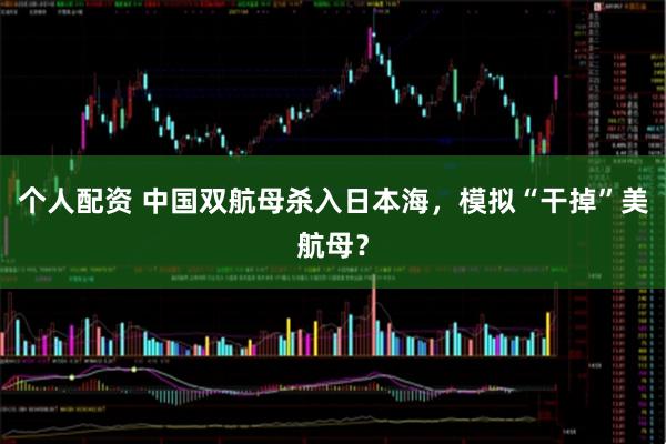 個(gè)人配資 中國雙航母殺入日本海，模擬“干掉”美航母？