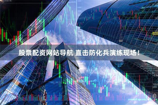 股票配資網(wǎng)站導(dǎo)航 直擊防化兵演練現(xiàn)場！