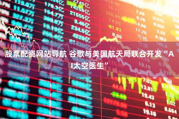 股票配資網站導航 谷歌與美國航天局聯(lián)合開發(fā)“AI太空醫(yī)生”